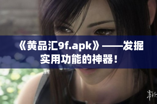 《黄品汇9f.apk》——发掘实用功能的神器！