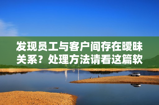 发现员工与客户间存在暧昧关系？处理方法请看这篇软件文档
