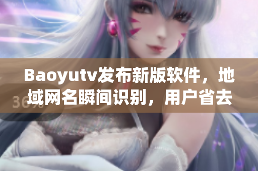 Baoyutv发布新版软件，地域网名瞬间识别，用户省去手动切换地区操作！