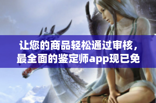 让您的商品轻松通过审核，最全面的鉴定师app现已免费推出