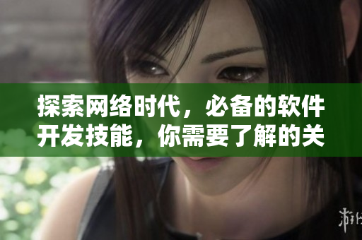 探索网络时代，必备的软件开发技能，你需要了解的关键知识点