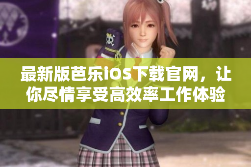 最新版芭乐iOS下载官网，让你尽情享受高效率工作体验
