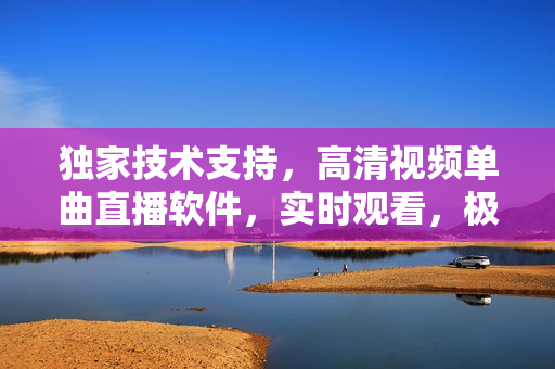 独家技术支持，高清视频单曲直播软件，实时观看，极速加载