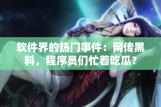 软件界的热门事件：网传黑料，程序员们忙着吃瓜？