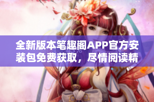 全新版本笔趣阁APP官方安装包免费获取，尽情阅读精彩小说