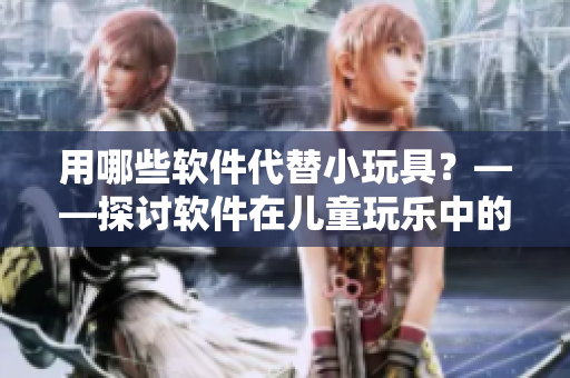 用哪些软件代替小玩具？——探讨软件在儿童玩乐中的作用