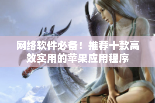 网络软件必备！推荐十款高效实用的苹果应用程序