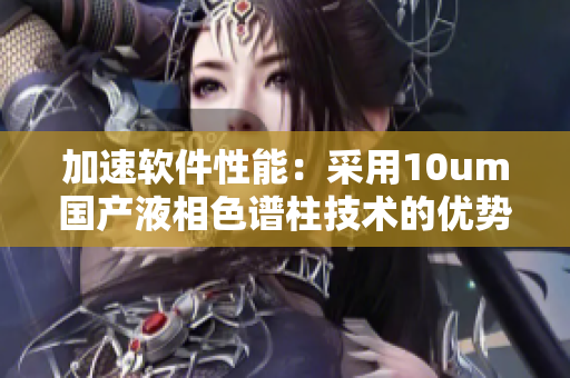加速软件性能：采用10um国产液相色谱柱技术的优势探讨