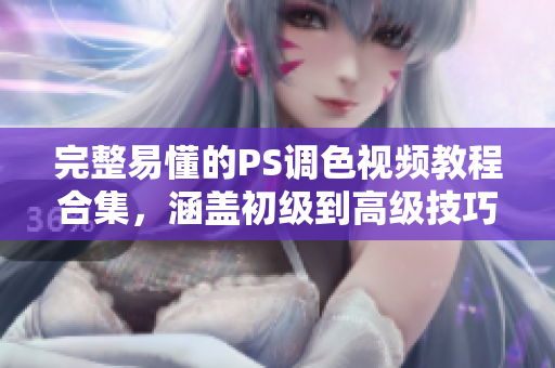 完整易懂的PS调色视频教程合集，涵盖初级到高级技巧