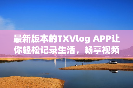 最新版本的TXVlog APP让你轻松记录生活，畅享视频创作