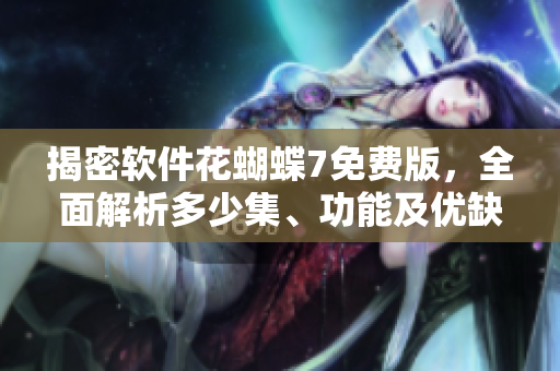 揭密软件花蝴蝶7免费版，全面解析多少集、功能及优缺点