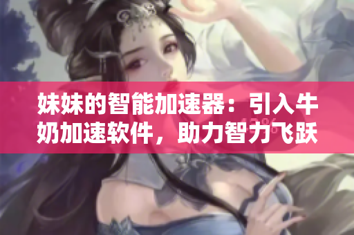 妹妹的智能加速器：引入牛奶加速软件，助力智力飞跃