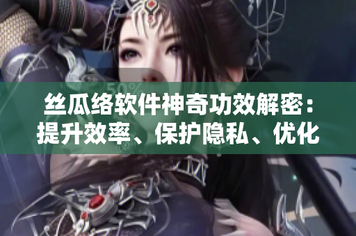 丝瓜络软件神奇功效解密：提升效率、保护隐私、优化用户体验!