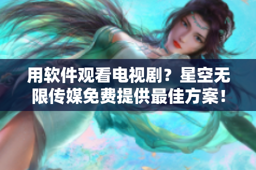 用软件观看电视剧？星空无限传媒免费提供最佳方案！