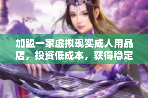 加盟一家虚拟现实成人用品店，投资低成本，获得稳定盈利。