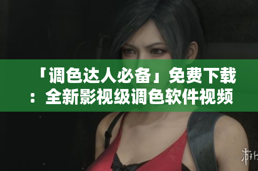 「调色达人必备」免费下载：全新影视级调色软件视频教程！