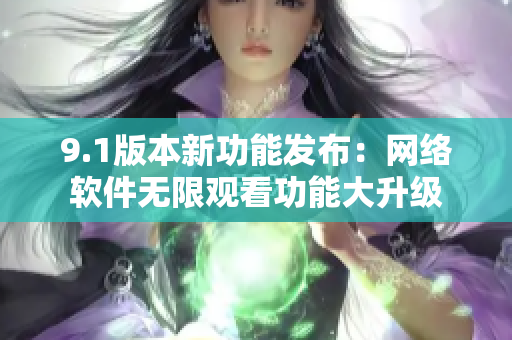 9.1版本新功能发布：网络软件无限观看功能大升级