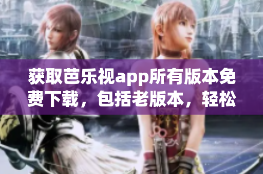 获取芭乐视app所有版本免费下载，包括老版本，轻松实现。