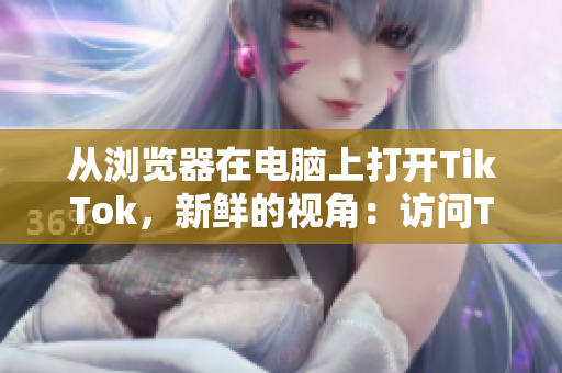 从浏览器在电脑上打开TikTok，新鲜的视角：访问TikTok网页版