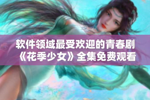 软件领域最受欢迎的青春剧《花季少女》全集免费观看指南