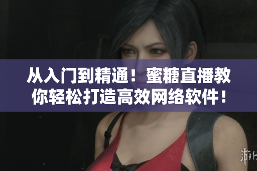 从入门到精通！蜜糖直播教你轻松打造高效网络软件！