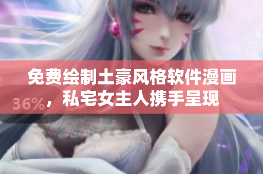 免费绘制土豪风格软件漫画，私宅女主人携手呈现