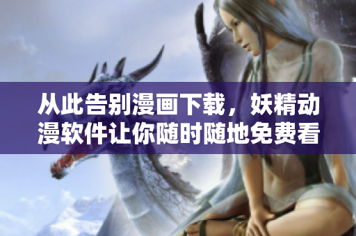 从此告别漫画下载，妖精动漫软件让你随时随地免费看漫画