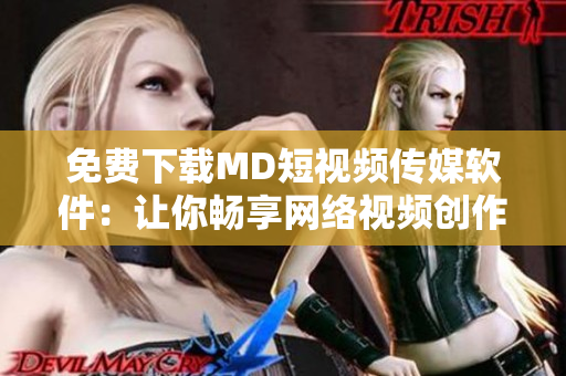 免费下载MD短视频传媒软件：让你畅享网络视频创作的无限魅力！