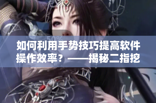 如何利用手势技巧提高软件操作效率？——揭秘二指挖洞术