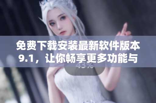 免费下载安装最新软件版本9.1，让你畅享更多功能与特色！