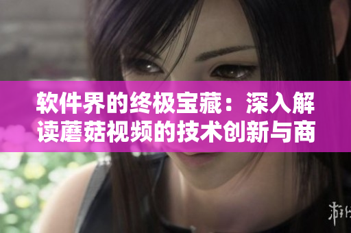 软件界的终极宝藏：深入解读蘑菇视频的技术创新与商业布局