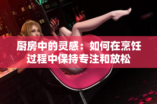 厨房中的灵感：如何在烹饪过程中保持专注和放松