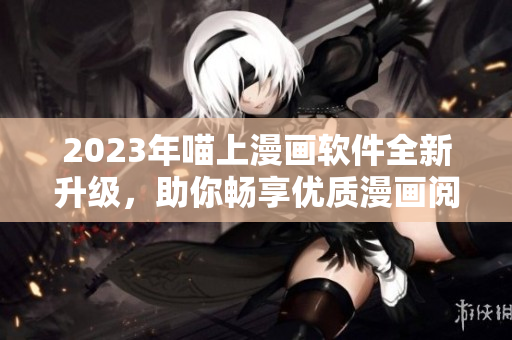 2023年喵上漫画软件全新升级，助你畅享优质漫画阅读体验