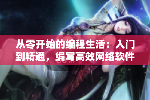从零开始的编程生活：入门到精通，编写高效网络软件的全套教程