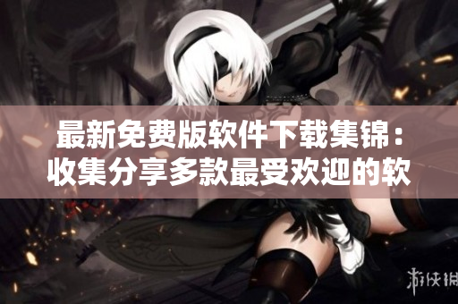 最新免费版软件下载集锦：收集分享多款最受欢迎的软件安装包！