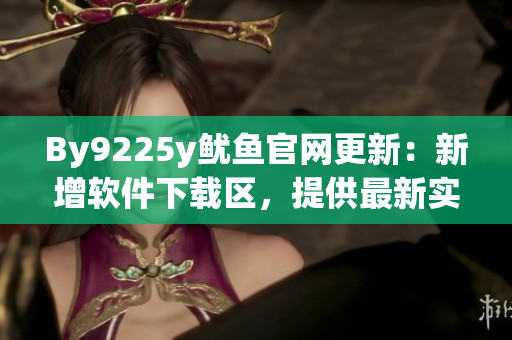 By9225y鱿鱼官网更新：新增软件下载区，提供最新实用软件