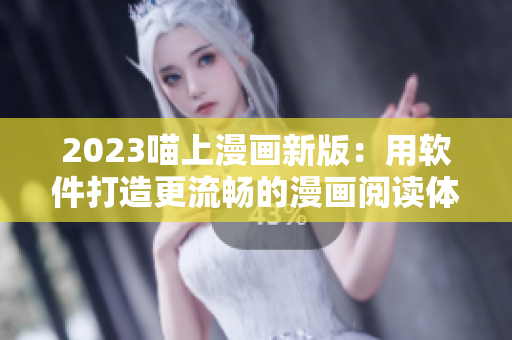 2023喵上漫画新版：用软件打造更流畅的漫画阅读体验！