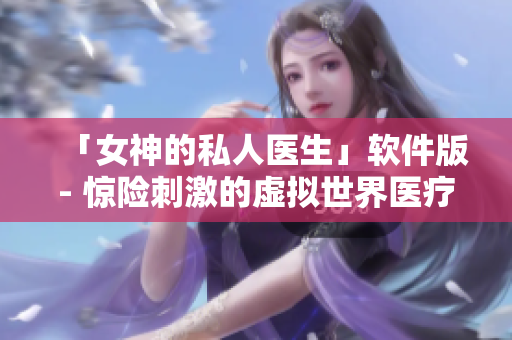 「女神的私人医生」软件版- 惊险刺激的虚拟世界医疗模拟体验