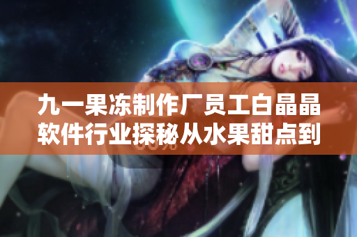 九一果冻制作厂员工白晶晶软件行业探秘从水果甜点到代码世界