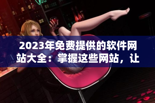 2023年免费提供的软件网站大全：掌握这些网站，让你的软件开发更得心应手！