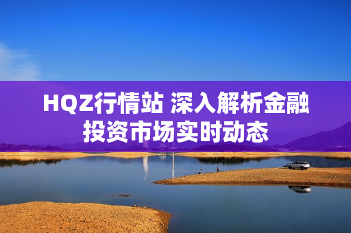 HQZ行情站 深入解析金融投资市场实时动态
