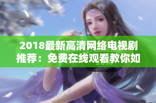 2018最新高清网络电视剧推荐：免费在线观看教你如何开发网络软件