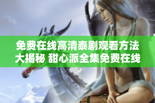 免费在线高清泰剧观看方法大揭秘 甜心派全集免费在线观看攻略分享