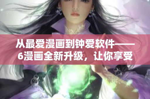 从最爱漫画到钟爱软件——6漫画全新升级，让你享受更多精彩漫画！