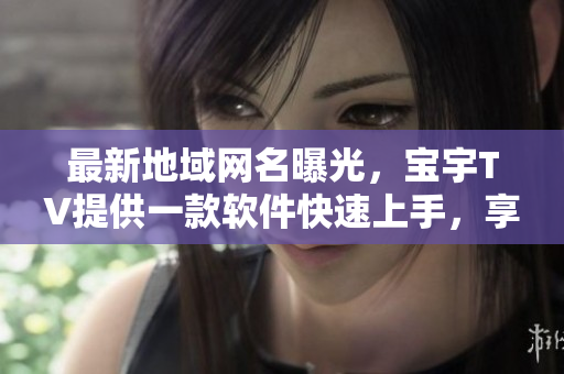最新地域网名曝光，宝宇TV提供一款软件快速上手，享受高清影视盛宴！