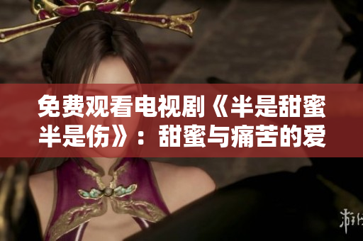 免费观看电视剧《半是甜蜜半是伤》：甜蜜与痛苦的爱情故事