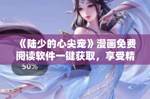 《陆少的心尖宠》漫画免费阅读软件一键获取，享受精彩华丽的漫画世界