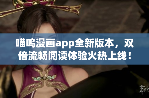 喵呜漫画app全新版本，双倍流畅阅读体验火热上线！