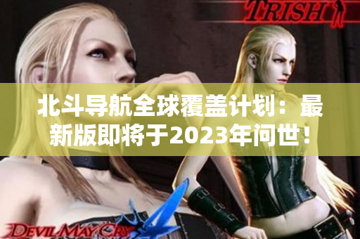 北斗导航全球覆盖计划：最新版即将于2023年问世！