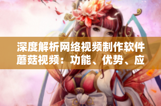 深度解析网络视频制作软件蘑菇视频：功能、优势、应用及案例分析